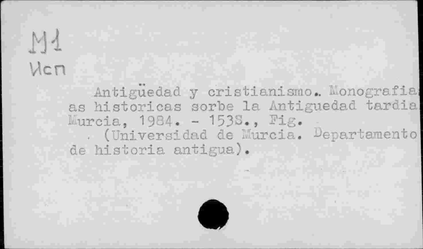 ﻿Ucn
Antigüedad y cristianismo.. Monografie as historiées sorbe la Antigüedad tardia Murcia, 1984. - I53S., Fig.
. (Universidad de Murcia. Departamento de historia antigua).